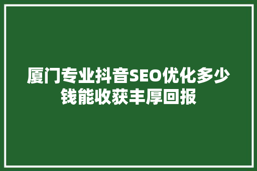 厦门专业抖音SEO优化多少钱能收获丰厚回报