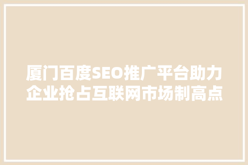 厦门百度SEO推广平台助力企业抢占互联网市场制高点