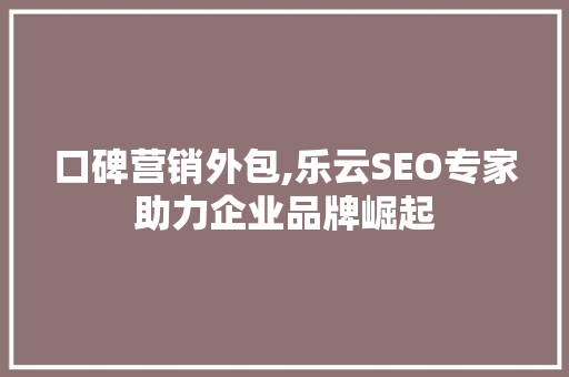 口碑营销外包,乐云SEO专家助力企业品牌崛起