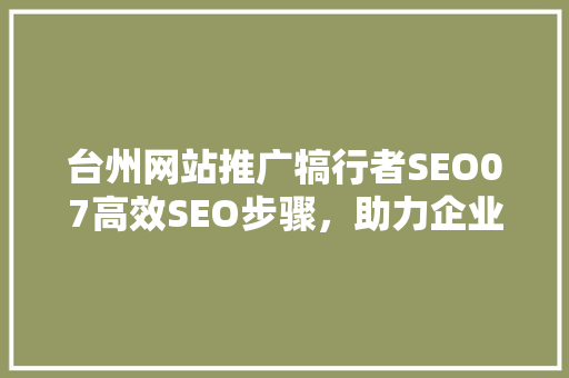台州网站推广犒行者SEO07高效SEO步骤，助力企业提升网络曝光度