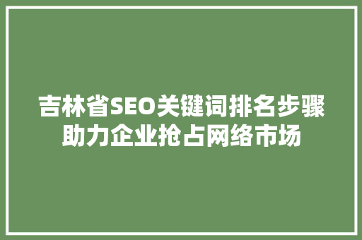 吉林省SEO关键词排名步骤助力企业抢占网络市场