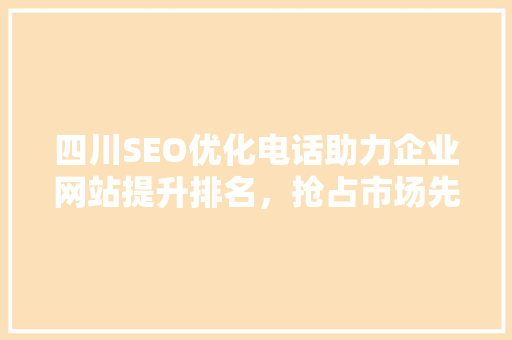 四川SEO优化电话助力企业网站提升排名，抢占市场先机