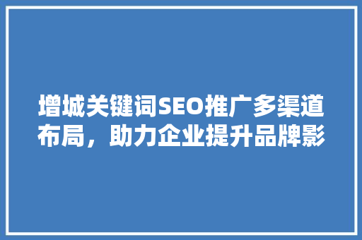 增城关键词SEO推广多渠道布局，助力企业提升品牌影响力