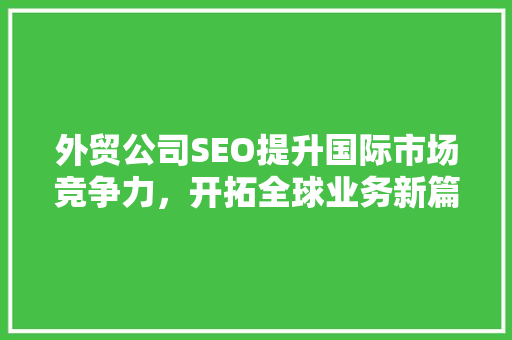 外贸公司SEO提升国际市场竞争力，开拓全球业务新篇章