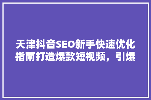 天津抖音SEO新手快速优化指南打造爆款短视频，引爆流量
