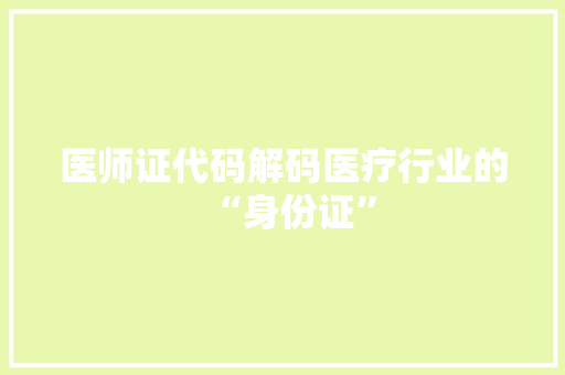 医师证代码解码医疗行业的“身份证”