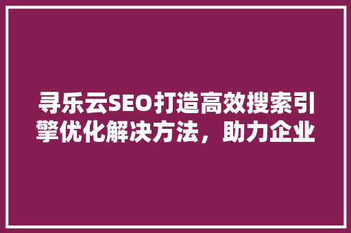 寻乐云SEO打造高效搜索引擎优化解决方法，助力企业腾飞