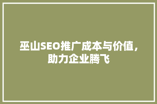 巫山SEO推广成本与价值，助力企业腾飞