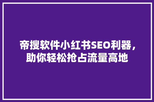 帝搜软件小红书SEO利器，助你轻松抢占流量高地