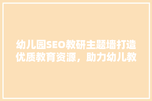幼儿园SEO教研主题墙打造优质教育资源，助力幼儿教育信息化