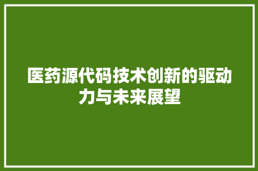 医药源代码技术创新的驱动力与未来展望