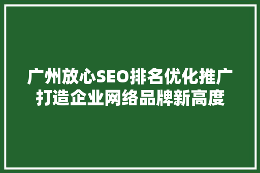广州放心SEO排名优化推广打造企业网络品牌新高度