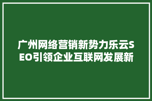广州网络营销新势力乐云SEO引领企业互联网发展新篇章