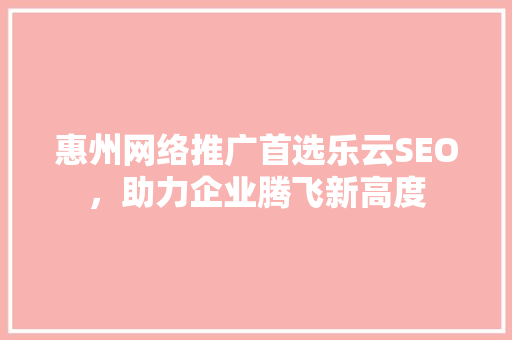 惠州网络推广首选乐云SEO，助力企业腾飞新高度