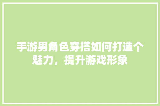 手游男角色穿搭如何打造个魅力，提升游戏形象