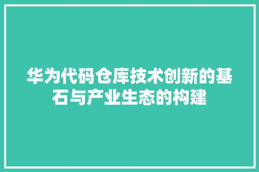 华为代码仓库技术创新的基石与产业生态的构建