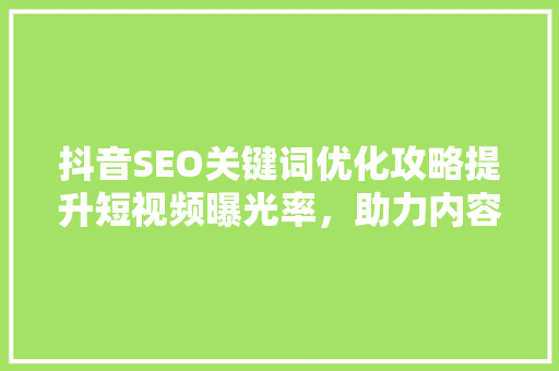 抖音SEO关键词优化攻略提升短视频曝光率，助力内容传播