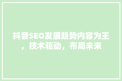 抖音SEO发展趋势内容为王，技术驱动，布局未来