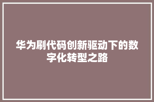 华为刷代码创新驱动下的数字化转型之路