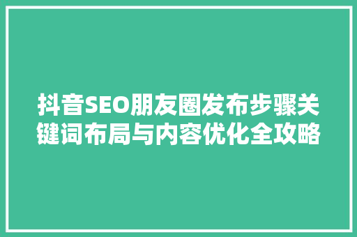抖音SEO朋友圈发布步骤关键词布局与内容优化全攻略