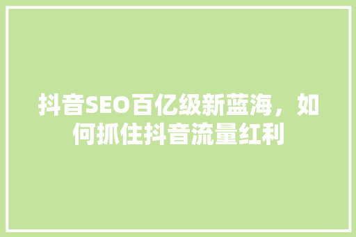 抖音SEO百亿级新蓝海，如何抓住抖音流量红利