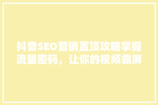 抖音SEO营销置顶攻略掌握流量密码，让你的视频霸屏