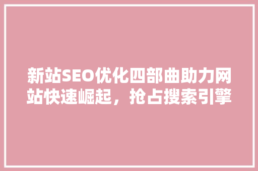 新站SEO优化四部曲助力网站快速崛起，抢占搜索引擎流量高地