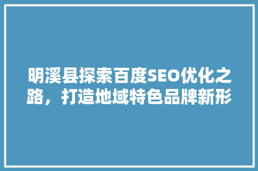 明溪县探索百度SEO优化之路，打造地域特色品牌新形象