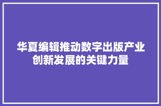 华夏编辑推动数字出版产业创新发展的关键力量