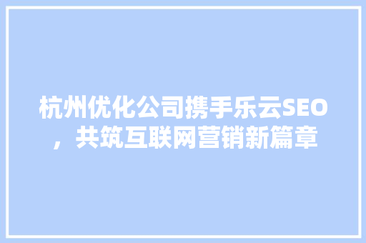 杭州优化公司携手乐云SEO，共筑互联网营销新篇章