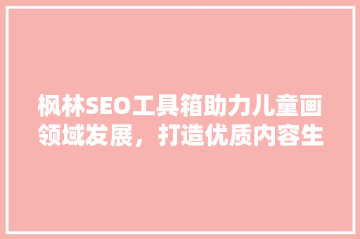 枫林SEO工具箱助力儿童画领域发展，打造优质内容生态