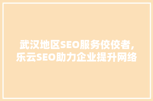 武汉地区SEO服务佼佼者,乐云SEO助力企业提升网络竞争力