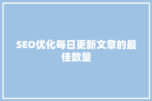 SEO优化每日更新文章的最佳数量