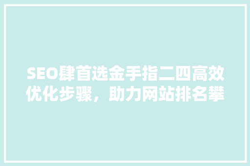 SEO肆首选金手指二四高效优化步骤，助力网站排名攀升