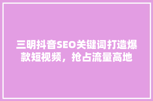 三明抖音SEO关键词打造爆款短视频，抢占流量高地