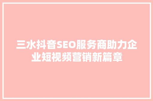 三水抖音SEO服务商助力企业短视频营销新篇章  第1张