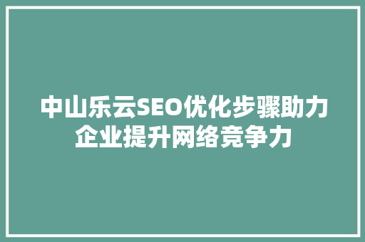 中山乐云SEO优化步骤助力企业提升网络竞争力