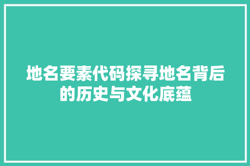 地名要素代码探寻地名背后的历史与文化底蕴