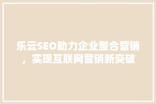 乐云SEO助力企业整合营销，实现互联网营销新突破
