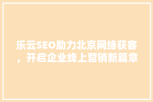 乐云SEO助力北京网络获客，开启企业线上营销新篇章