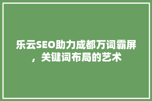 乐云SEO助力成都万词霸屏，关键词布局的艺术