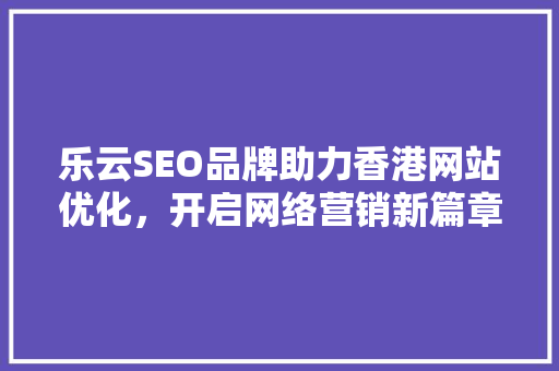乐云SEO品牌助力香港网站优化，开启网络营销新篇章