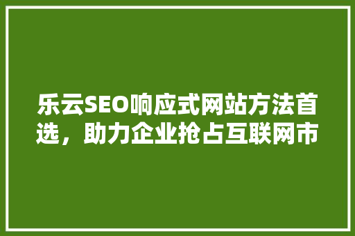 乐云SEO响应式网站方法首选，助力企业抢占互联网市场先机