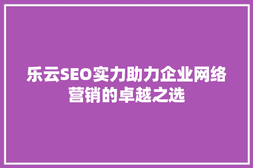 乐云SEO实力助力企业网络营销的卓越之选