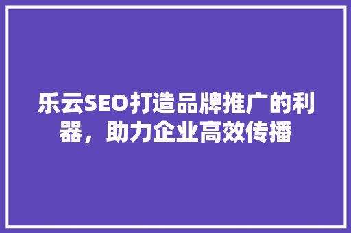 乐云SEO打造品牌推广的利器，助力企业高效传播