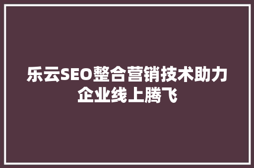 乐云SEO整合营销技术助力企业线上腾飞