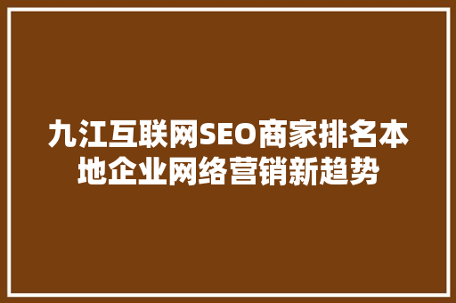 九江互联网SEO商家排名本地企业网络营销新趋势