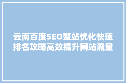 云南百度SEO整站优化快速排名攻略高效提升网站流量与转化率的方法