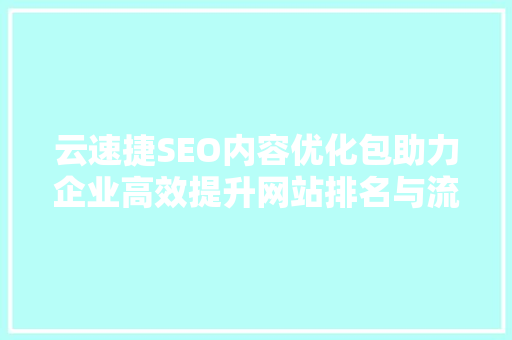 云速捷SEO内容优化包助力企业高效提升网站排名与流量