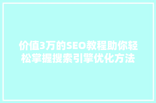 价值3万的SEO教程助你轻松掌握搜索引擎优化方法